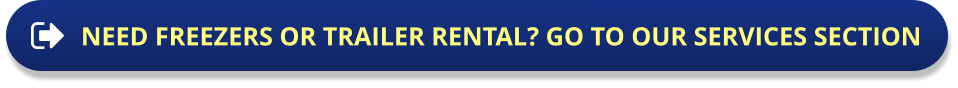 NEED FREEZERS OR TRAILER RENTAL? GO TO OUR SERVICES SECTION NEED FREEZERS OR TRAILER RENTAL? GO TO OUR SERVICES SECTION