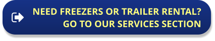 NEED FREEZERS OR TRAILER RENTAL?  GO TO OUR SERVICES SECTION NEED FREEZERS OR TRAILER RENTAL?  GO TO OUR SERVICES SECTION